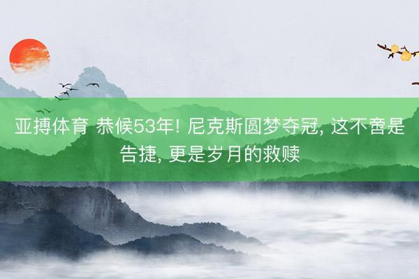 亚搏体育 恭候53年! 尼克斯圆梦夺冠， 这不啻是告捷， 更是岁月的救赎