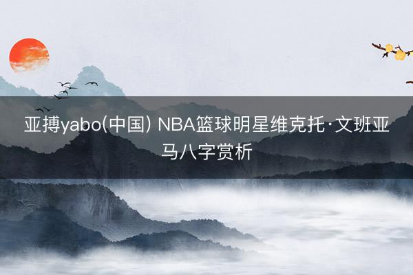 亚搏yabo(中国) NBA篮球明星维克托·文班亚马八字赏析
