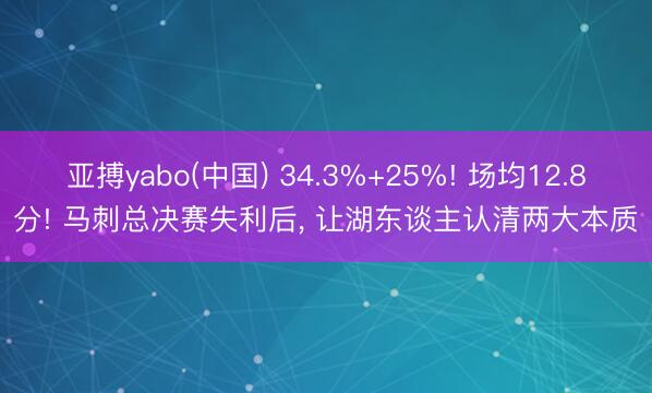 亚搏yabo(中国) 34.3%+25%! 场均12.8分! 马刺总决赛失利后, 让湖东谈主认清两大本质