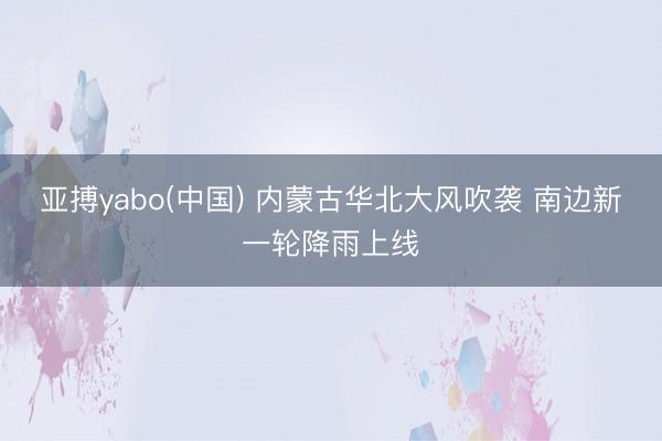亚搏yabo(中国) 内蒙古华北大风吹袭 南边新一轮降雨上线