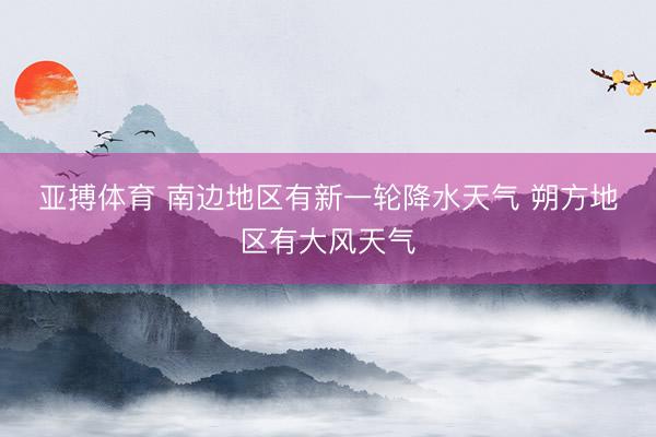 亚搏体育 南边地区有新一轮降水天气 朔方地区有大风天气
