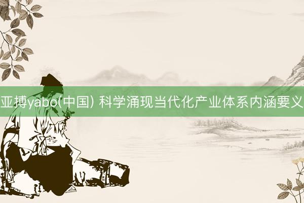 亚搏yabo(中国) 科学涌现当代化产业体系内涵要义