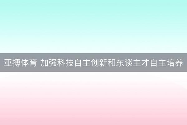 亚搏体育 加强科技自主创新和东谈主才自主培养