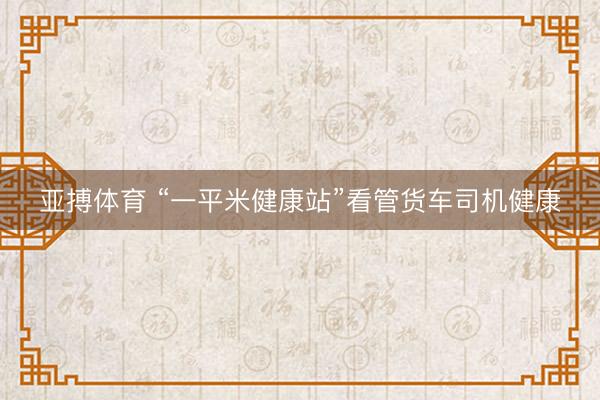 亚搏体育 “一平米健康站”看管货车司机健康