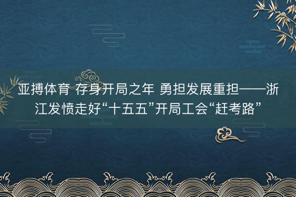 亚搏体育 存身开局之年 勇担发展重担——浙江发愤走好“十五五”开局工会“赶考路”