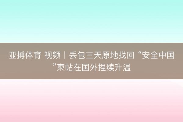 亚搏体育 视频丨丢包三天原地找回 “安全中国”柬帖在国外捏续升温