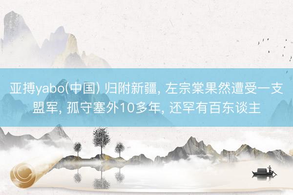 亚搏yabo(中国) 归附新疆, 左宗棠果然遭受一支盟军, 孤守塞外10多年, 还罕有百东谈主