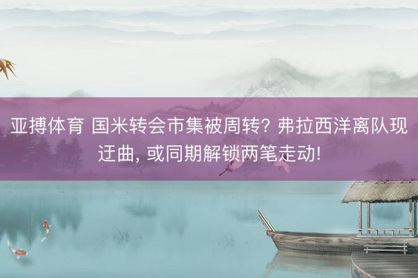 亚搏体育 国米转会市集被周转? 弗拉西洋离队现迂曲， 或同期解锁两笔走动!