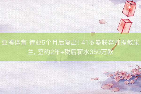 亚搏体育 待业5个月后复出! 41岁曼联弃帅捏教米兰， 签约2年+税后薪水350万欧