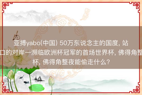 亚搏yabo(中国) 50万东说念主的国度， 站在7亿东说念主口的对岸—濒临欧洲杯冠军的首场世界杯， 佛得角整夜能偷走什么?