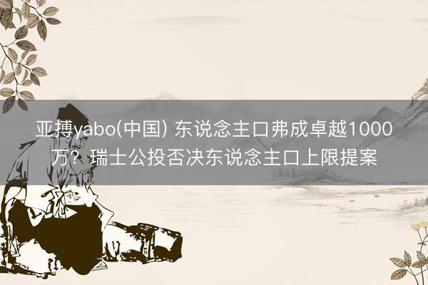 亚搏yabo(中国) 东说念主口弗成卓越1000万？瑞士公投否决东说念主口上限提案