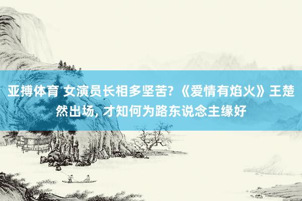 亚搏体育 女演员长相多坚苦? 《爱情有焰火》王楚然出场， 才知何为路东说念主缘好