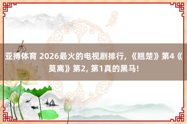 亚搏体育 2026最火的电视剧排行， 《翘楚》第4《莫离》第2， 第1真的黑马!