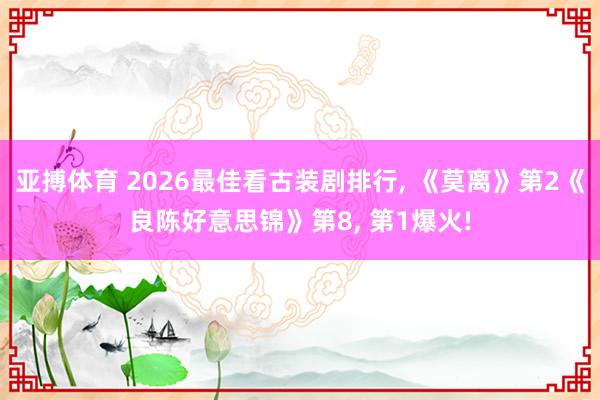 亚搏体育 2026最佳看古装剧排行， 《莫离》第2《良陈好意思锦》第8， 第1爆火!