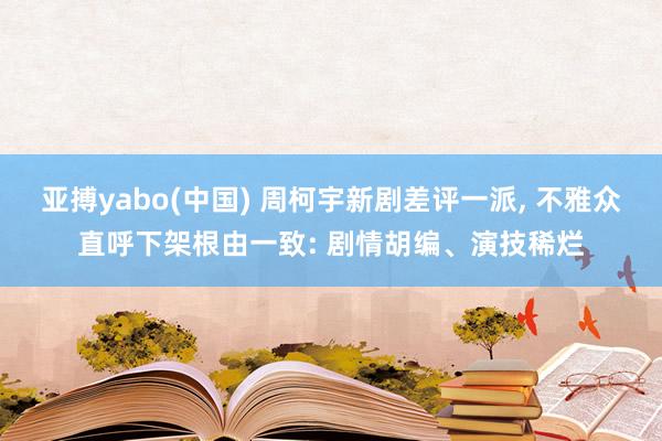 亚搏yabo(中国) 周柯宇新剧差评一派， 不雅众直呼下架根由一致: 剧情胡编、演技稀烂
