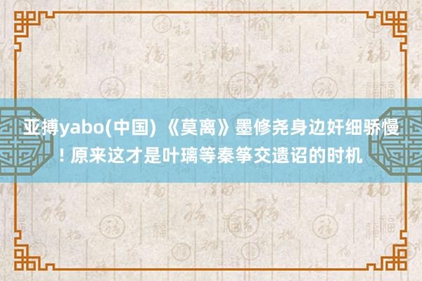 亚搏yabo(中国) 《莫离》墨修尧身边奸细骄慢! 原来这才是叶璃等秦筝交遗诏的时机