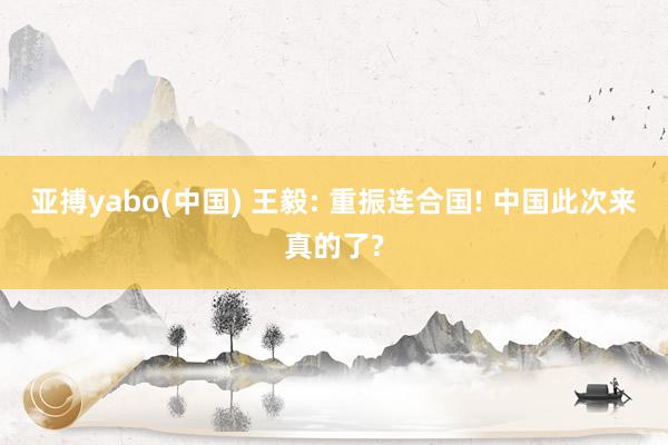 亚搏yabo(中国) 王毅: 重振连合国! 中国此次来真的了?
