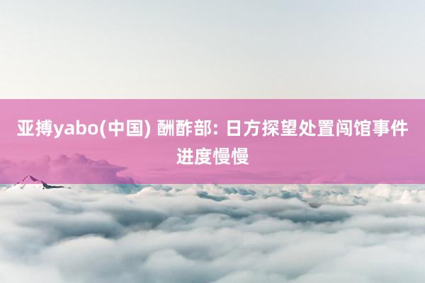亚搏yabo(中国) 酬酢部: 日方探望处置闯馆事件进度慢慢