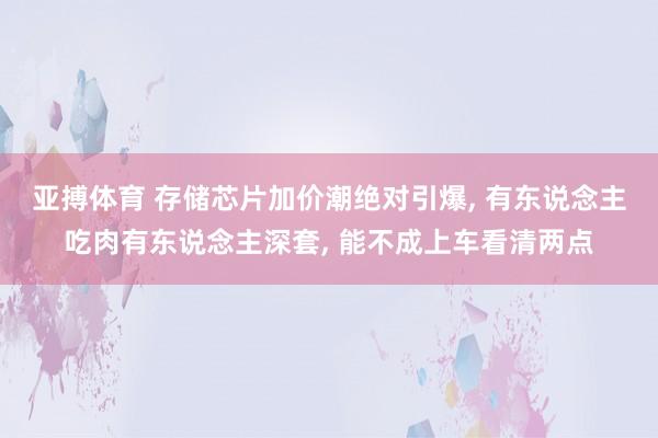 亚搏体育 存储芯片加价潮绝对引爆， 有东说念主吃肉有东说念主深套， 能不成上车看清两点
