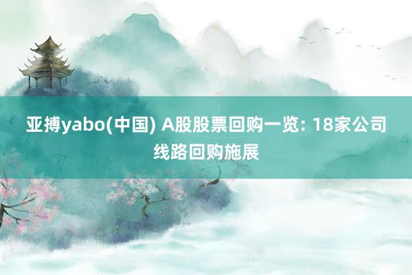 亚搏yabo(中国) A股股票回购一览: 18家公司线路回购施展