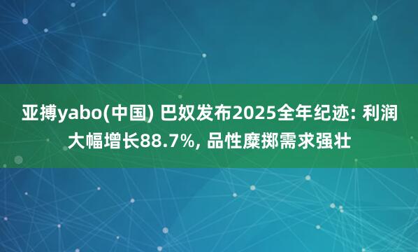 亚搏yabo(中国) 巴奴发布2025全年纪迹: 利润大幅增长88.7%， 品性糜掷需求强壮