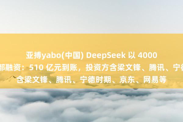 亚搏yabo(中国) DeepSeek 以 4000 亿元估值完成首轮外部融资:510 亿元到账,投资方含梁文锋、腾讯、宁德时期、京东、网易等