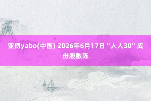 亚搏yabo(中国) 2026年6月17日“人人30”成份股敷陈