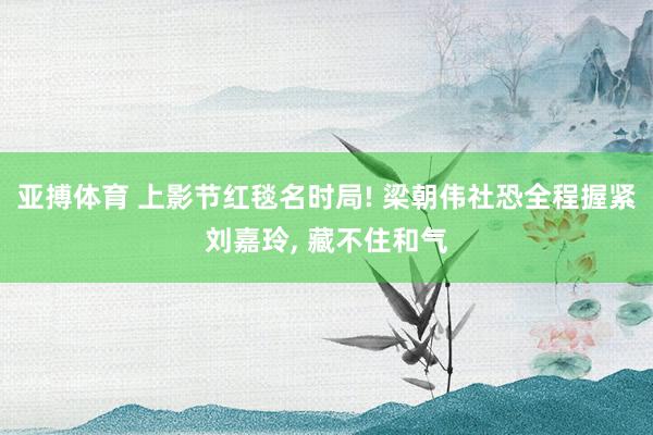 亚搏体育 上影节红毯名时局! 梁朝伟社恐全程握紧刘嘉玲， 藏不住和气