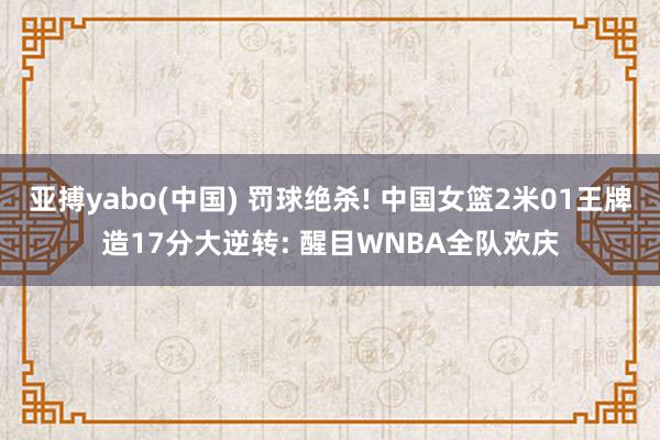 亚搏yabo(中国) 罚球绝杀! 中国女篮2米01王牌造17分大逆转: 醒目WNBA全队欢庆