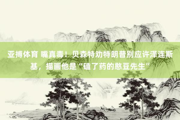 亚搏体育 嘴真毒!贝森特劝特朗普别应许泽连斯基,描画他是“磕了药的憨豆先生”
