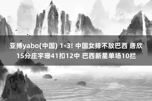 亚搏yabo(中国) 1-3! 中国女排不敌巴西 唐欣15分庄宇珊41扣12中 巴西新星单场10拦